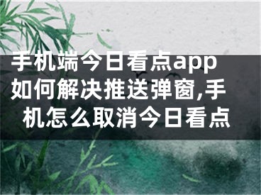 手機端今日看點app如何解決推送彈窗,手機怎么取消今日看點