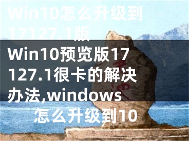 Win10怎么升級(jí)到17127.1版  Win10預(yù)覽版17127.1很卡的解決辦法,windows怎么升級(jí)到10