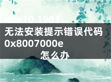 win10 1903無法安裝提示錯誤代碼0x8007000e怎么辦