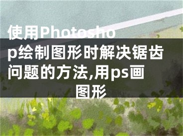 使用Photoshop繪制圖形時解決鋸齒問題的方法,用ps畫圖形