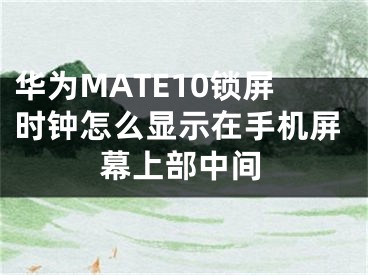 華為MATE10鎖屏?xí)r鐘怎么顯示在手機(jī)屏幕上部中間