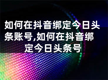 如何在抖音綁定今日頭條賬號,如何在抖音綁定今日頭條號