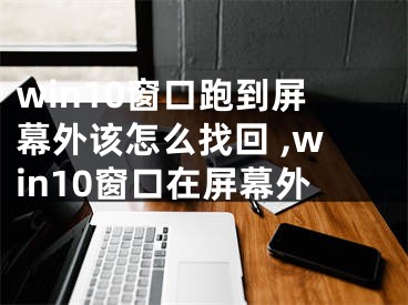 win10窗口跑到屏幕外該怎么找回 ,win10窗口在屏幕外