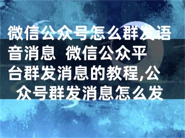 微信公眾號(hào)怎么群發(fā)語音消息  微信公眾平臺(tái)群發(fā)消息的教程,公眾號(hào)群發(fā)消息怎么發(fā)