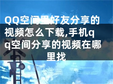 QQ空間里好友分享的視頻怎么下載,手機(jī)qq空間分享的視頻在哪里找