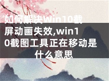 如何解決Win10截屏動(dòng)畫失效,win10截圖工具正在移動(dòng)是什么意思