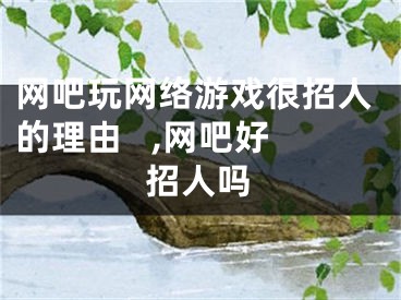 網(wǎng)吧玩網(wǎng)絡(luò)游戲很招人的理由   ,網(wǎng)吧好招人嗎