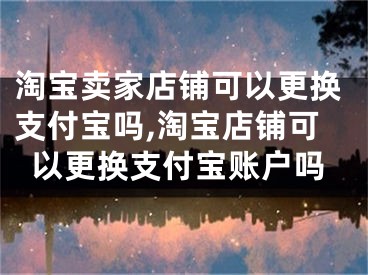 淘寶賣家店鋪可以更換支付寶嗎,淘寶店鋪可以更換支付寶賬戶嗎