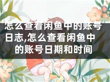 怎么查看閑魚中的賬號日志,怎么查看閑魚中的賬號日期和時間