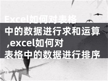 Excel如何對(duì)表格中的數(shù)據(jù)進(jìn)行求和運(yùn)算 ,excel如何對(duì)表格中的數(shù)據(jù)進(jìn)行排序