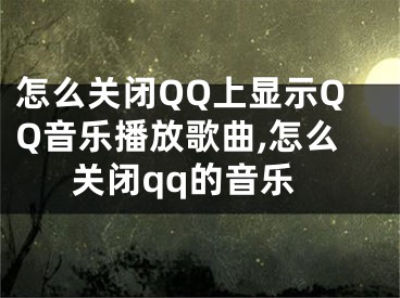 怎么關(guān)閉QQ上顯示QQ音樂播放歌曲,怎么關(guān)閉qq的音樂