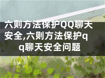 六則方法保護(hù)QQ聊天安全,六則方法保護(hù)qq聊天安全問題