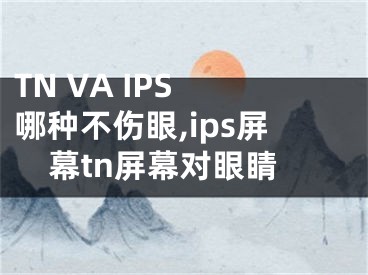 TN VA IPS 哪種不傷眼,ips屏幕tn屏幕對眼睛