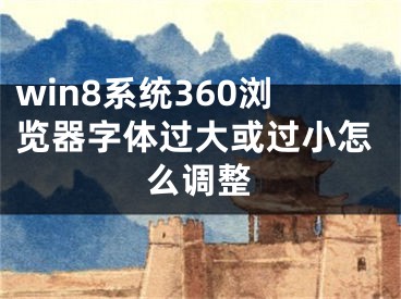 win8系統(tǒng)360瀏覽器字體過大或過小怎么調(diào)整