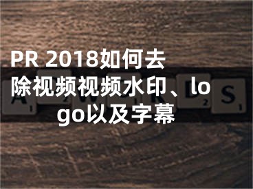 PR 2018如何去除視頻視頻水印、logo以及字幕