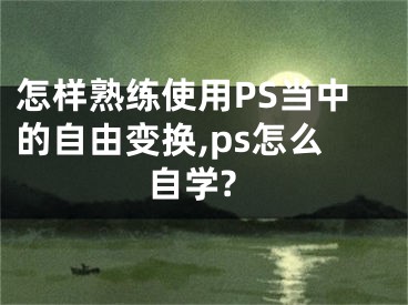 怎樣熟練使用PS當中的自由變換,ps怎么自學?