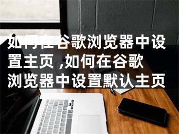 如何在谷歌瀏覽器中設(shè)置主頁 ,如何在谷歌瀏覽器中設(shè)置默認(rèn)主頁