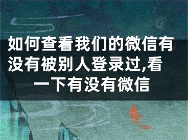 如何查看我們的微信有沒有被別人登錄過,看一下有沒有微信