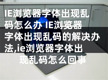 IE瀏覽器字體出現(xiàn)亂碼怎么辦 IE瀏覽器字體出現(xiàn)亂碼的解決辦法,ie瀏覽器字體出現(xiàn)亂碼怎么回事