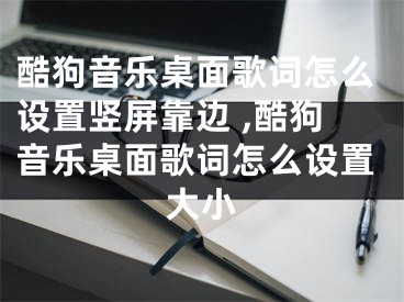 酷狗音樂桌面歌詞怎么設(shè)置豎屏靠邊 ,酷狗音樂桌面歌詞怎么設(shè)置大小