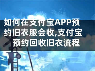 如何在支付寶APP預(yù)約舊衣服會收,支付寶預(yù)約回收舊衣流程