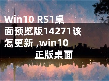 Win10 RS1桌面預(yù)覽版14271該怎更新 ,win10正版桌面