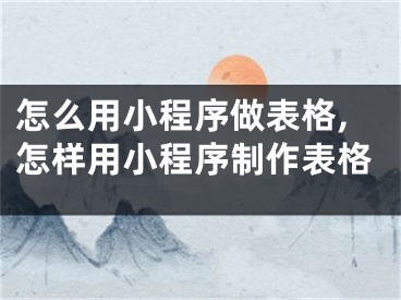 怎么用小程序做表格,怎樣用小程序制作表格