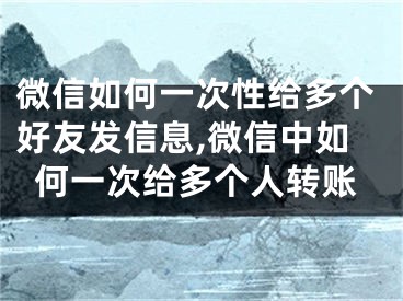 微信如何一次性給多個好友發(fā)信息,微信中如何一次給多個人轉(zhuǎn)賬