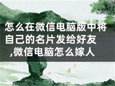 怎么在微信電腦版中將自己的名片發(fā)給好友 ,微信電腦怎么嫁人