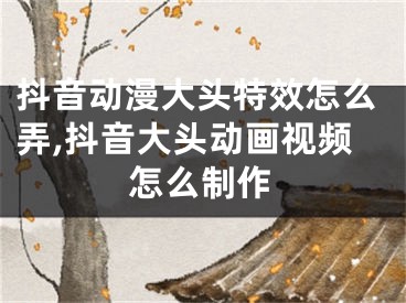 抖音動(dòng)漫大頭特效怎么弄,抖音大頭動(dòng)畫視頻怎么制作