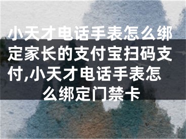 小天才電話手表怎么綁定家長(zhǎng)的支付寶掃碼支付,小天才電話手表怎么綁定門(mén)禁卡