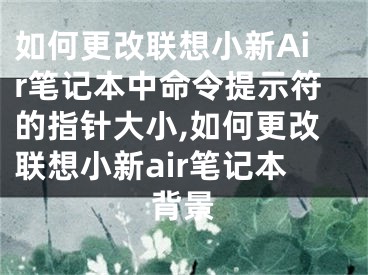 如何更改聯(lián)想小新Air筆記本中命令提示符的指針大小,如何更改聯(lián)想小新air筆記本背景