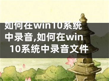 如何在win10系統(tǒng)中錄音,如何在win10系統(tǒng)中錄音文件