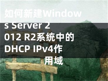 如何新建Windows Server 2012 R2系統(tǒng)中的DHCP IPv4作用域