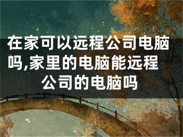 在家可以遠程公司電腦嗎,家里的電腦能遠程公司的電腦嗎