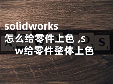 solidworks怎么給零件上色 ,sw給零件整體上色