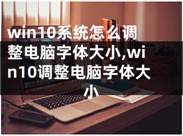 win10系統(tǒng)怎么調(diào)整電腦字體大小,win10調(diào)整電腦字體大小