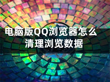 電腦版QQ瀏覽器怎么清理瀏覽數(shù)據(jù)