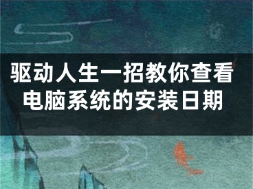 驅動人生一招教你查看電腦系統(tǒng)的安裝日期