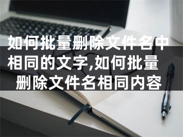 如何批量刪除文件名中相同的文字,如何批量刪除文件名相同內(nèi)容