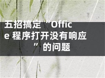 五招搞定“Office 程序打開沒有響應(yīng)”的問題