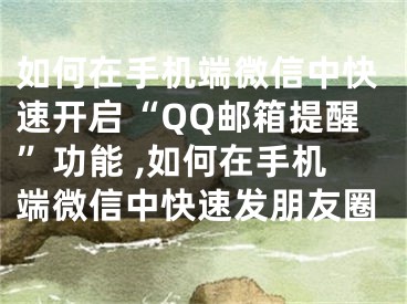 如何在手機端微信中快速開啟“QQ郵箱提醒”功能 ,如何在手機端微信中快速發(fā)朋友圈