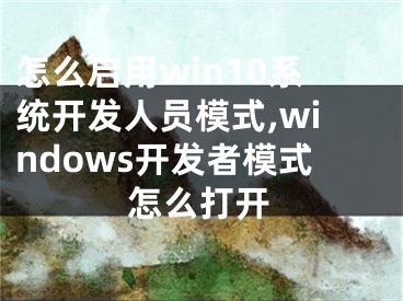 怎么啟用win10系統(tǒng)開發(fā)人員模式,windows開發(fā)者模式怎么打開