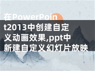 在PowerPoint2013中創(chuàng)建自定義動(dòng)畫(huà)效果,ppt中新建自定義幻燈片放映