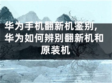 華為手機翻新機鑒別,華為如何辨別翻新機和原裝機