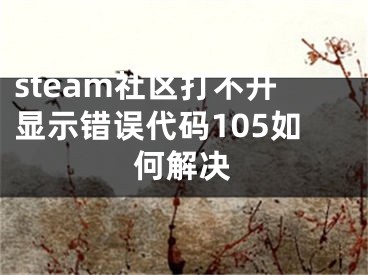 steam社區(qū)打不開顯示錯(cuò)誤代碼105如何解決