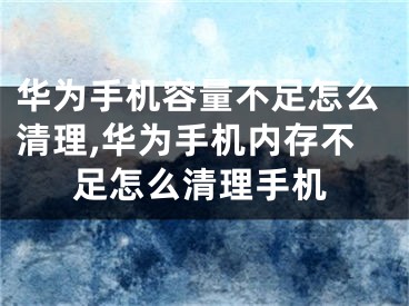 華為手機(jī)容量不足怎么清理,華為手機(jī)內(nèi)存不足怎么清理手機(jī)