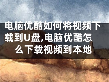 電腦優(yōu)酷如何將視頻下載到U盤,電腦優(yōu)酷怎么下載視頻到本地