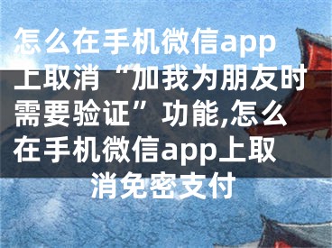 怎么在手機(jī)微信app上取消“加我為朋友時需要驗證”功能,怎么在手機(jī)微信app上取消免密支付