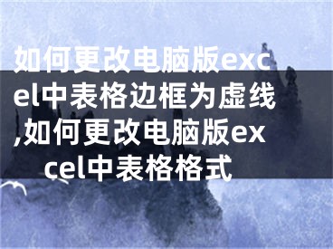 如何更改電腦版excel中表格邊框?yàn)樘摼€,如何更改電腦版excel中表格格式